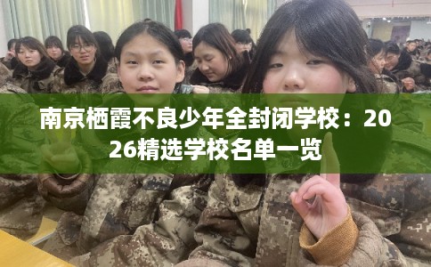 南京栖霞不良少年全封闭学校：2026精选学校名单一览