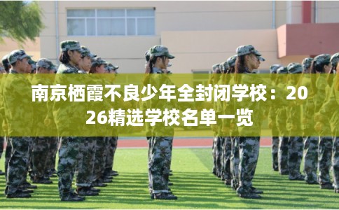 南京栖霞不良少年全封闭学校：2026精选学校名单一览
