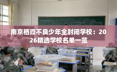 南京栖霞不良少年全封闭学校：2026精选学校名单一览