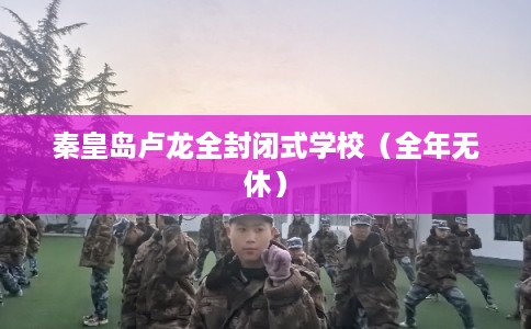 秦皇岛卢龙全封闭式学校（全年无休）