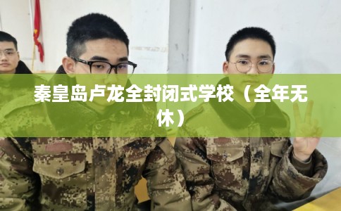 秦皇岛卢龙全封闭式学校（全年无休）