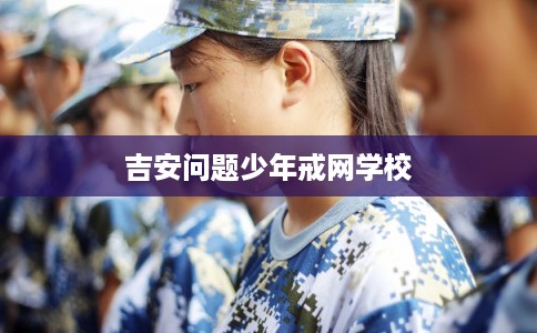吉安问题少年戒网学校