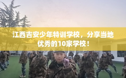 江西吉安少年特训学校，分享当地优秀的10家学校！