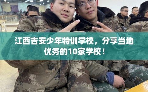 江西吉安少年特训学校，分享当地优秀的10家学校！