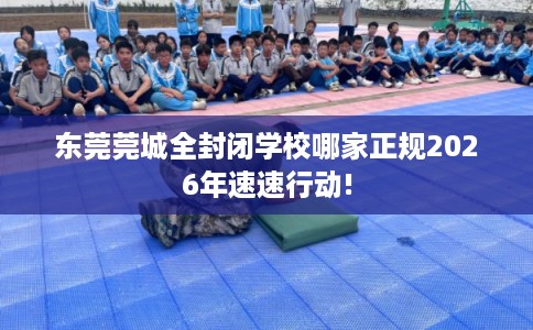 东莞莞城全封闭学校哪家正规2026年速速行动!
