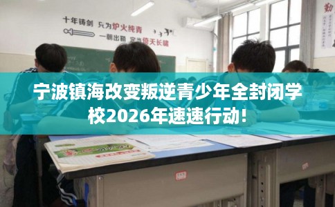 宁波镇海改变叛逆青少年全封闭学校2026年速速行动! 宁波镇海改变叛逆青少年全封闭学校2026年速速行动!