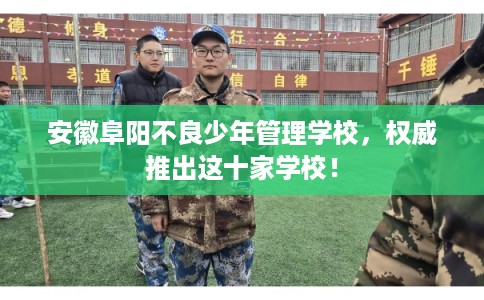 安徽阜阳不良少年管理学校，权威推出这十家学校！