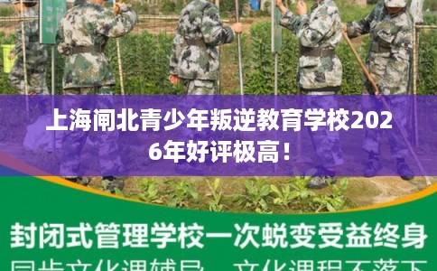 上海闸北青少年叛逆教育学校2026年好评极高! 上海闸北青少年叛逆教育学校2026年好评极高!