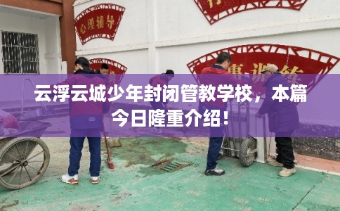 云浮云城少年封闭管教学校，本篇今日隆重介绍！
