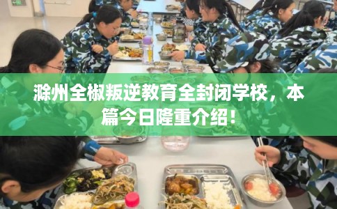滁州全椒叛逆教育全封闭学校，本篇今日隆重介绍！