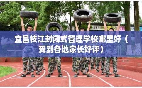 宜昌枝江封闭式管理学校哪里好（受到各地家长好评）
