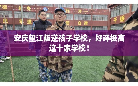 安庆望江叛逆孩子学校，好评极高这十家学校！