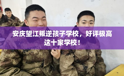 安庆望江叛逆孩子学校，好评极高这十家学校！