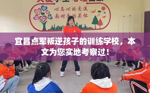 宜昌点军叛逆孩子的训练学校，本文为您实地考察过！