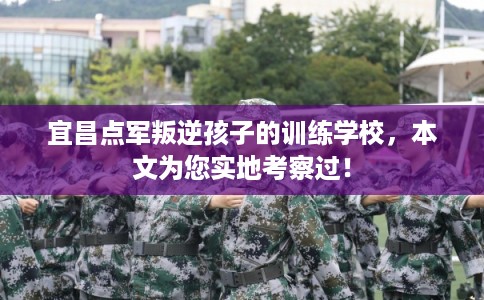 宜昌点军叛逆孩子的训练学校，本文为您实地考察过！