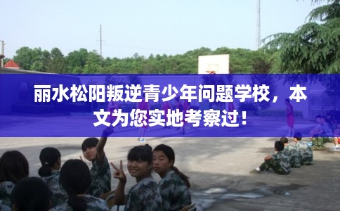 丽水松阳叛逆青少年问题学校,本文为您实地考察过! 丽水松阳叛逆青少年问题学校,本文为您实地考察过!