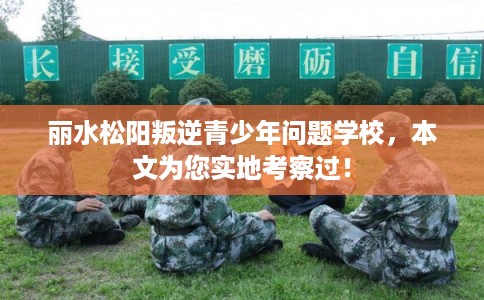 丽水松阳叛逆青少年问题学校，本文为您实地考察过！