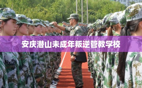 安庆潜山未成年叛逆管教学校 安庆潜山未成年叛逆管教学校