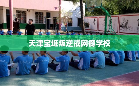 天津宝坻叛逆戒网瘾学校