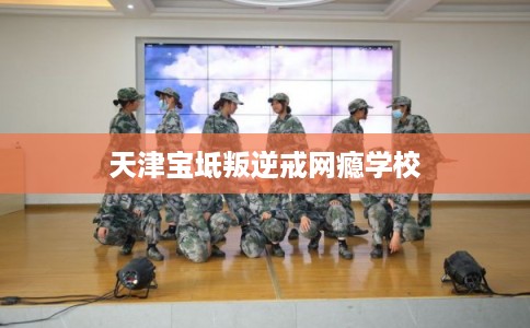 天津宝坻叛逆戒网瘾学校