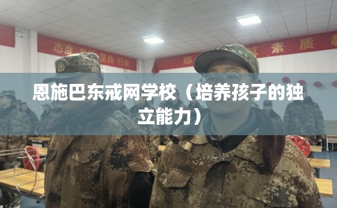 恩施巴东戒网学校（培养孩子的独立能力）