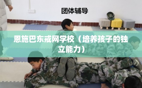 恩施巴东戒网学校（培养孩子的独立能力）