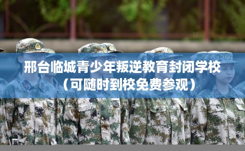 邢台临城青少年叛逆教育封闭学校（可随时到校免费参观）