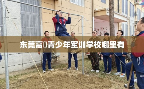 东莞高埗青少年军训学校哪里有