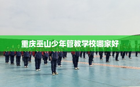 重庆巫山少年管教学校哪家好 重庆巫山少年管教学校哪家好