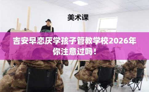 吉安早恋厌学孩子管教学校2026年你注意过吗！