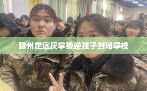 滁州定远厌学叛逆孩子封闭学校