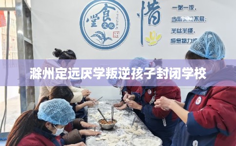 滁州定远厌学叛逆孩子封闭学校