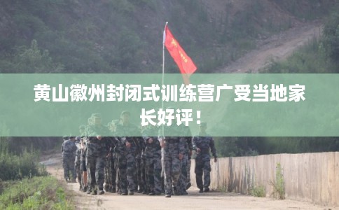 黄山徽州封闭式训练营广受当地家长好评！