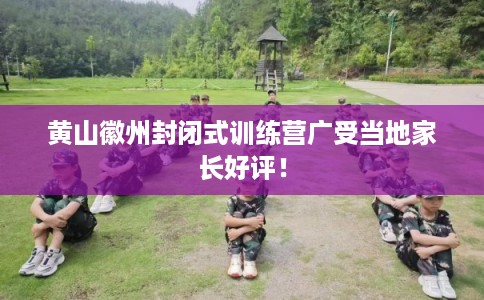 黄山徽州封闭式训练营广受当地家长好评！