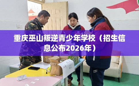 重庆巫山叛逆青少年学校（招生信息公布2026年）