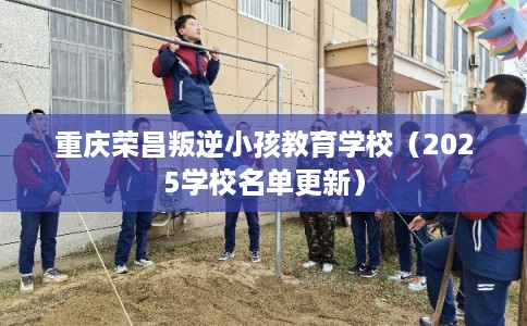 重庆荣昌叛逆小孩教育学校（2025学校名单更新）
