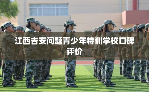 江西吉安问题青少年特训学校口碑评价
