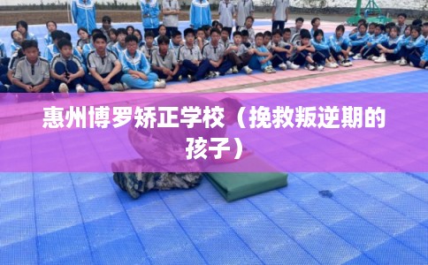 惠州博罗矫正学校（挽救叛逆期的孩子）