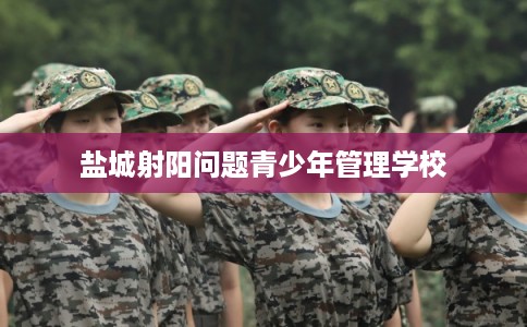 盐城射阳问题青少年管理学校