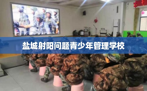 盐城射阳问题青少年管理学校