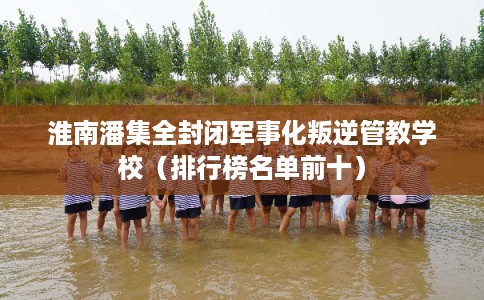 淮南潘集全封闭军事化叛逆管教学校(排行榜名单前十) 淮南潘集全封闭军事化叛逆管教学校(排行榜名单前十)