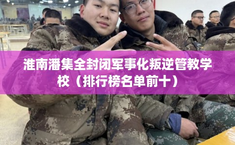 淮南潘集全封闭军事化叛逆管教学校(排行榜名单前十) 淮南潘集全封闭军事化叛逆管教学校(排行榜名单前十)