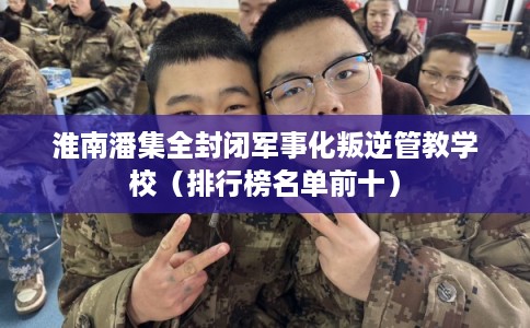 淮南潘集全封闭军事化叛逆管教学校（排行榜名单前十）