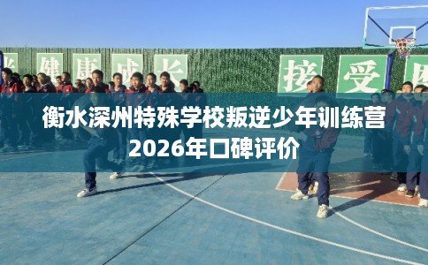 衡水深州特殊学校叛逆少年训练营2026年口碑评价 衡水深州特殊学校叛逆少年训练营2026年口碑评价