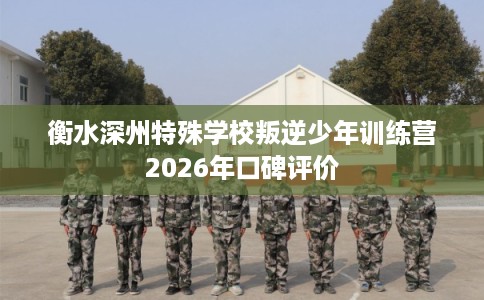衡水深州特殊学校叛逆少年训练营2026年口碑评价