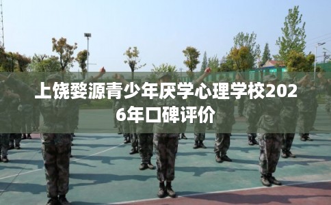 上饶婺源青少年厌学心理学校2026年口碑评价 上饶婺源青少年厌学心理学校2026年口碑评价