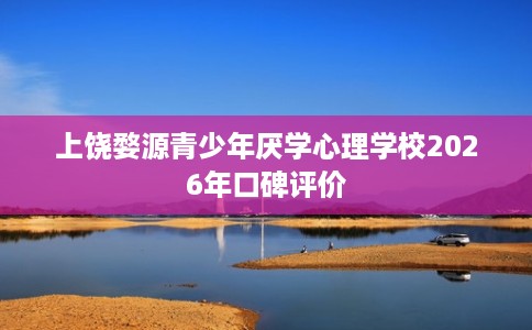 上饶婺源青少年厌学心理学校2026年口碑评价