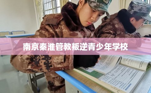 南京秦淮管教叛逆青少年学校