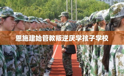 恩施建始管教叛逆厌学孩子学校