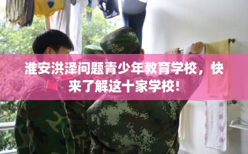 淮安洪泽问题青少年教育学校，快来了解这十家学校!